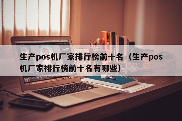 生产pos机厂家排行榜前十名（生产pos机厂家排行榜前十名有哪些）