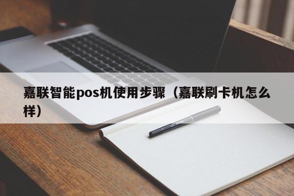 嘉联智能pos机使用步骤（嘉联刷卡机怎么样）