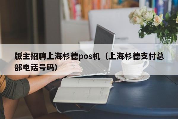 版主招聘上海杉德pos机（上海杉德支付总部电话号码）