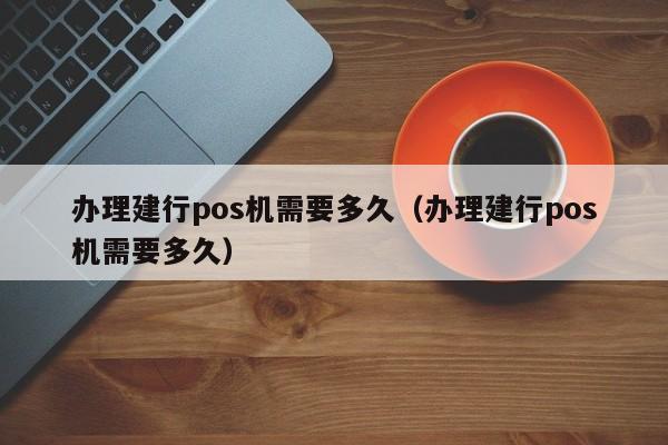 办理建行pos机需要多久（办理建行pos机需要多久）