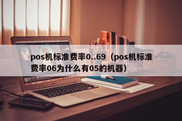 pos机标准费率0..69（pos机标准费率06为什么有05的机器）