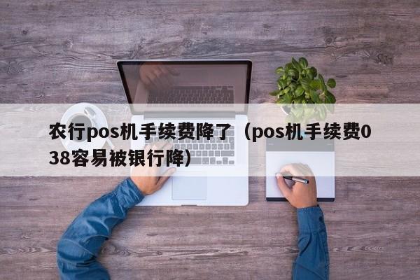 农行pos机手续费降了（pos机手续费038容易被银行降）