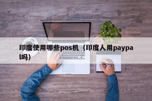 印度使用哪些pos机（印度人用paypal吗）