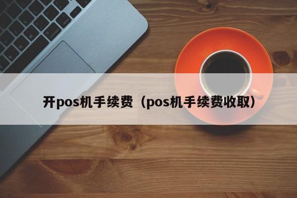 开pos机手续费（pos机手续费收取）