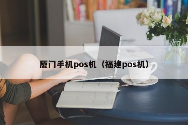 厦门手机pos机（福建pos机）
