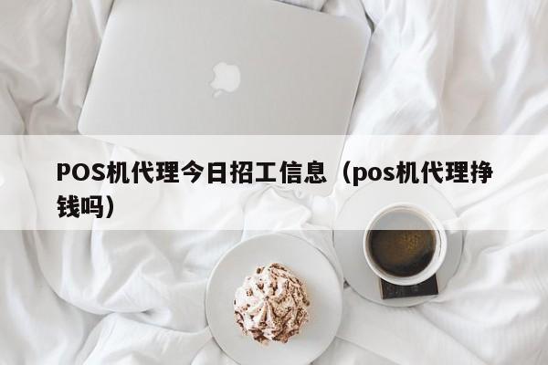 POS机代理今日招工信息（pos机代理挣钱吗）