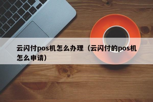 云闪付pos机怎么办理（云闪付的pos机怎么申请）