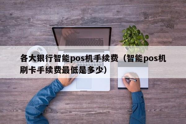 各大银行智能pos机手续费（智能pos机刷卡手续费最低是多少）