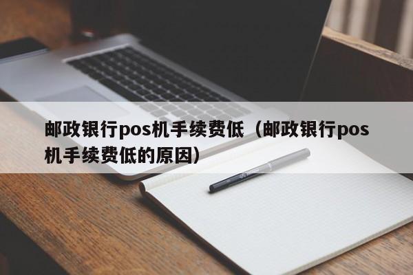 邮政银行pos机手续费低（邮政银行pos机手续费低的原因）