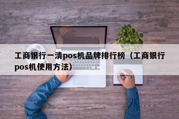工商银行一清pos机品牌排行榜（工商银行pos机使用方法）