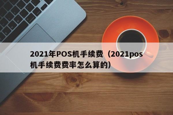 2021年POS机手续费（2021pos机手续费费率怎么算的）