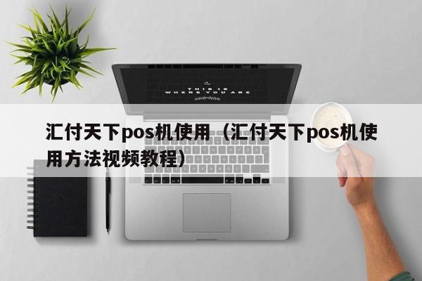 汇付天下pos机使用（汇付天下pos机使用方法视频教程）