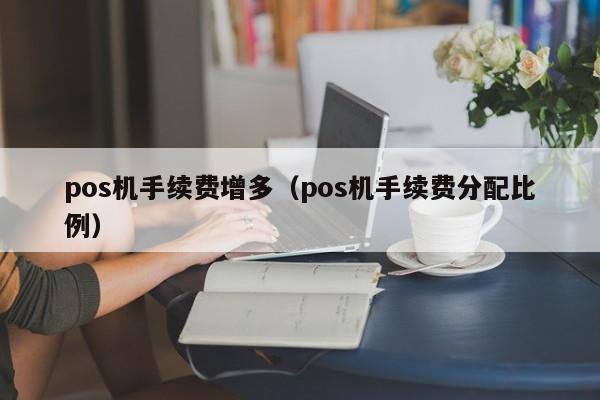 pos机手续费增多（pos机手续费分配比例）