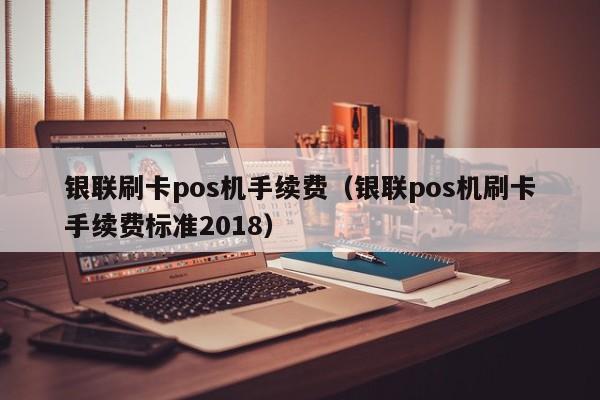 银联刷卡pos机手续费（银联pos机刷卡手续费标准2018）