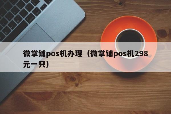 微掌铺pos机办理（微掌铺pos机298元一只）