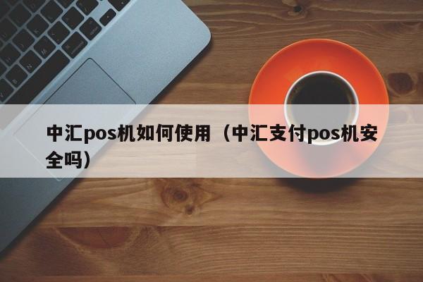 中汇pos机如何使用（中汇支付pos机安全吗）