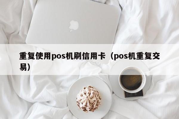 重复使用pos机刷信用卡（pos机重复交易）