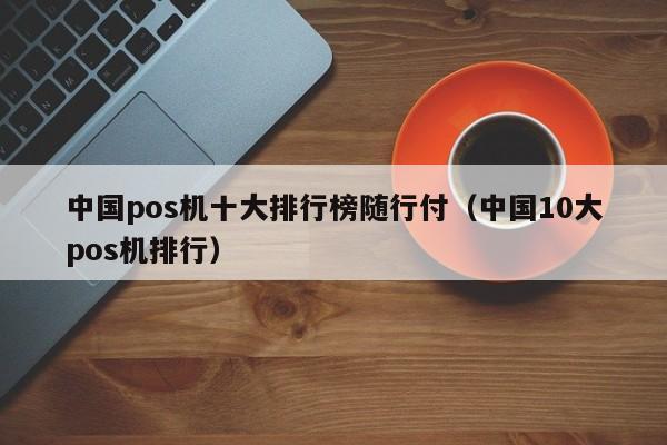 中国pos机十大排行榜随行付（中国10大pos机排行）