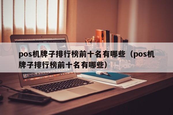 pos机牌子排行榜前十名有哪些（pos机牌子排行榜前十名有哪些）