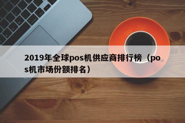 2019年全球pos机供应商排行榜（pos机市场份额排名）