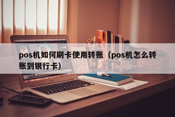 pos机如何刷卡使用转账（pos机怎么转账到银行卡）