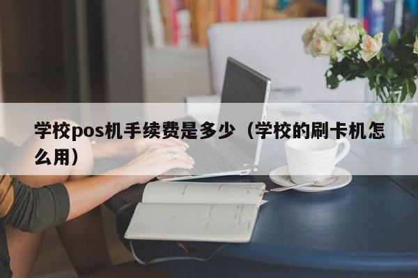 学校pos机手续费是多少（学校的刷卡机怎么用）