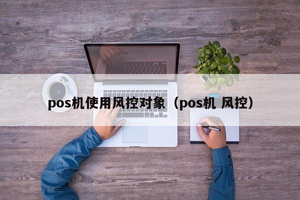 pos机使用风控对象（pos机 风控）