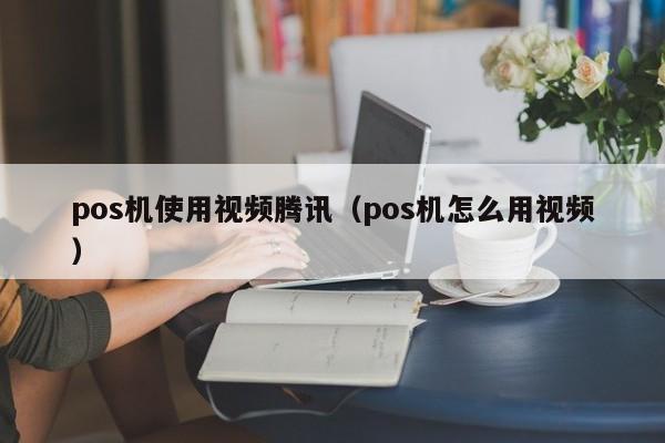 pos机使用视频腾讯（pos机怎么用视频）