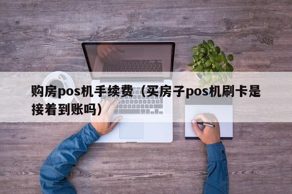 购房pos机手续费（买房子pos机刷卡是接着到账吗）