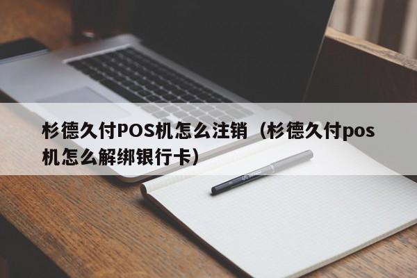 杉德久付POS机怎么注销（杉德久付pos机怎么解绑银行卡）