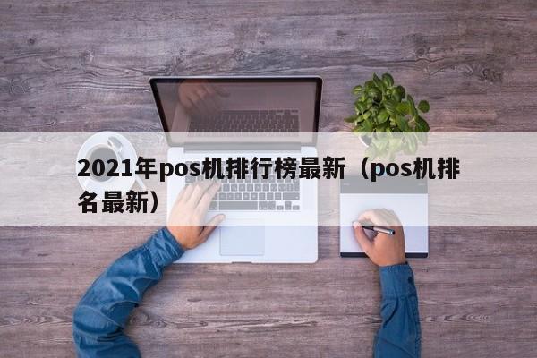 2021年pos机排行榜最新（pos机排名最新）