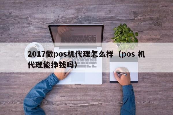 2017做pos机代理怎么样（pos 机代理能挣钱吗）