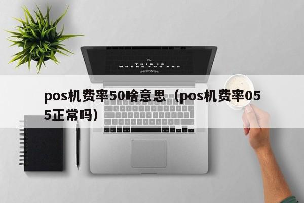 pos机费率50啥意思（pos机费率055正常吗）