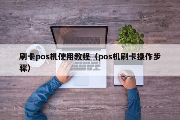 刷卡pos机使用教程（pos机刷卡操作步骤）