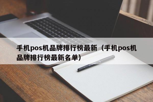 手机pos机品牌排行榜最新（手机pos机品牌排行榜最新名单）