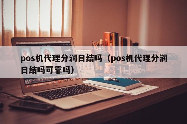 pos机代理分润日结吗（pos机代理分润日结吗可靠吗）