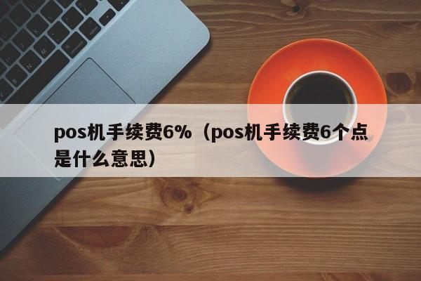 pos机手续费6%（pos机手续费6个点是什么意思）