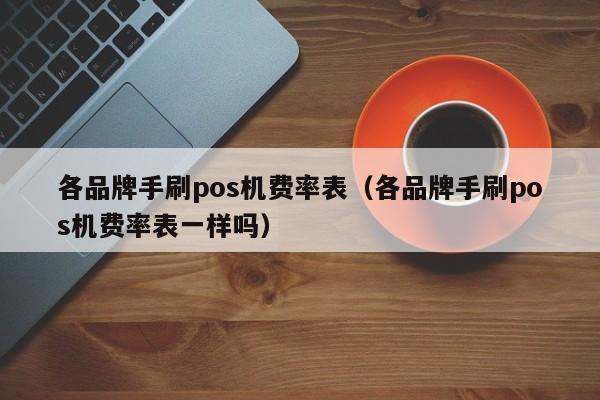 各品牌手刷pos机费率表（各品牌手刷pos机费率表一样吗）