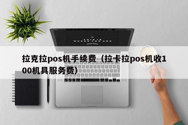 拉克拉pos机手续费（拉卡拉pos机收100机具服务费）