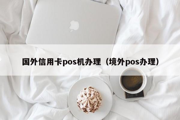 国外信用卡pos机办理（境外pos办理）