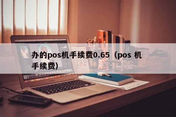 办的pos机手续费0.65（pos 机 手续费）