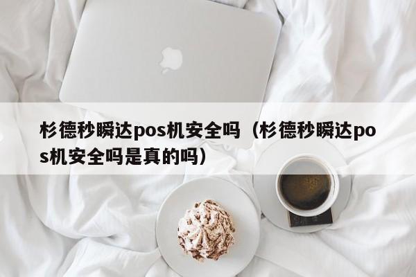 杉德秒瞬达pos机安全吗（杉德秒瞬达pos机安全吗是真的吗）