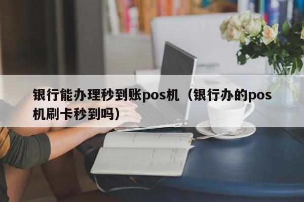 银行能办理秒到账pos机（银行办的pos机刷卡秒到吗）