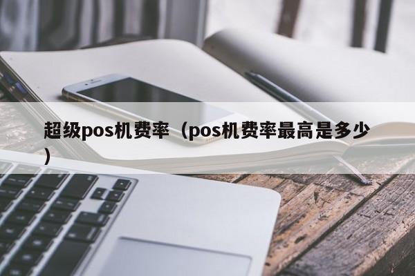 超级pos机费率（pos机费率最高是多少）