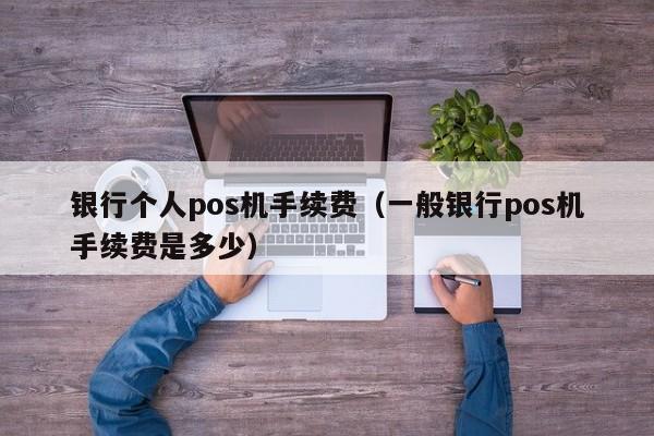 银行个人pos机手续费（一般银行pos机手续费是多少）