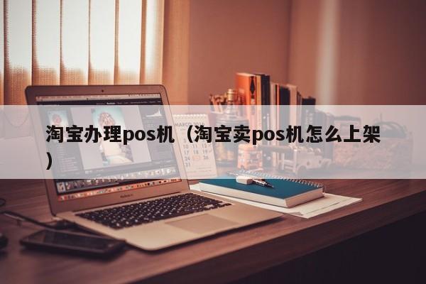 淘宝办理pos机（淘宝卖pos机怎么上架）