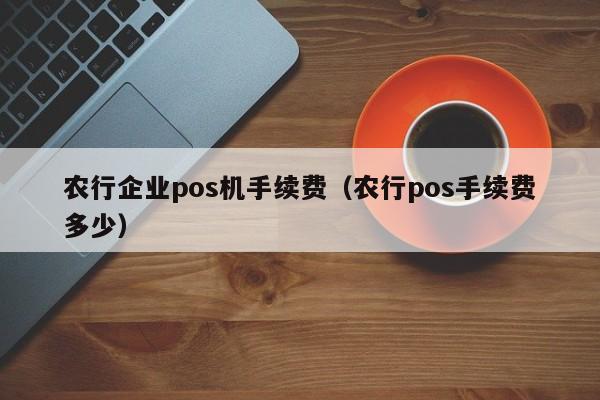 农行企业pos机手续费（农行pos手续费多少）