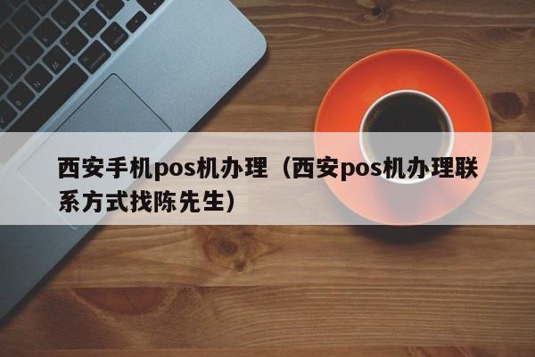 西安手机pos机办理（西安pos机办理联系方式找陈先生）