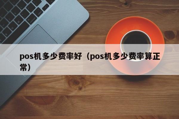 pos机多少费率好（pos机多少费率算正常）