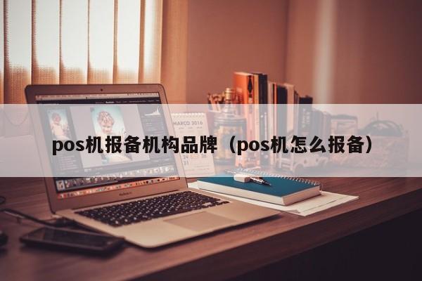 pos机报备机构品牌（pos机怎么报备）
